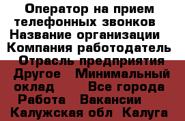 Оператор на прием телефонных звонков › Название организации ­ Компания-работодатель › Отрасль предприятия ­ Другое › Минимальный оклад ­ 1 - Все города Работа » Вакансии   . Калужская обл.,Калуга г.